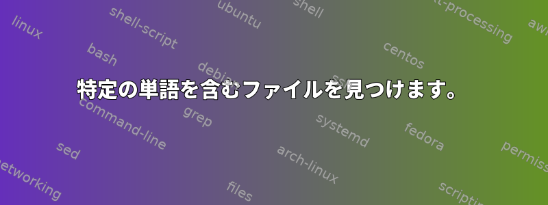 特定の単語を含むファイルを見つけます。