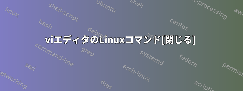 viエディタのLinuxコマンド[閉じる]