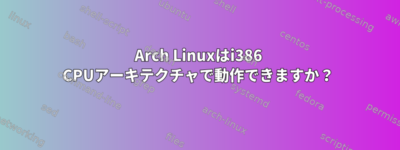 Arch Linuxはi386 CPUアーキテクチャで動作できますか？