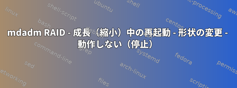 mdadm RAID - 成長（縮小）中の再起動 - 形状の変更 - 動作しない（停止）