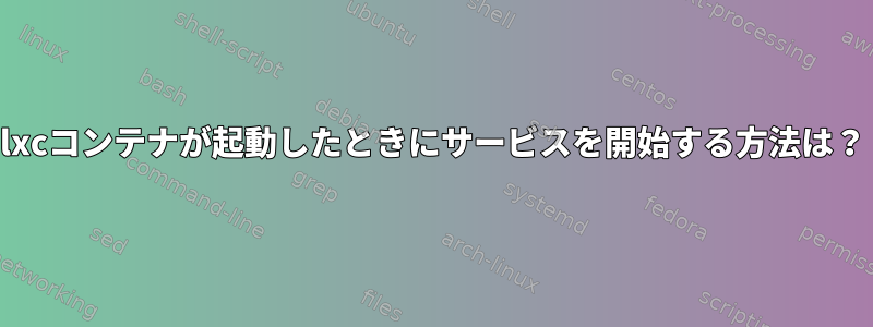 lxcコンテナが起動したときにサービスを開始する方法は？