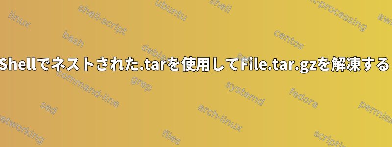 Shellでネストされた.tarを使用してFile.tar.gzを解凍する