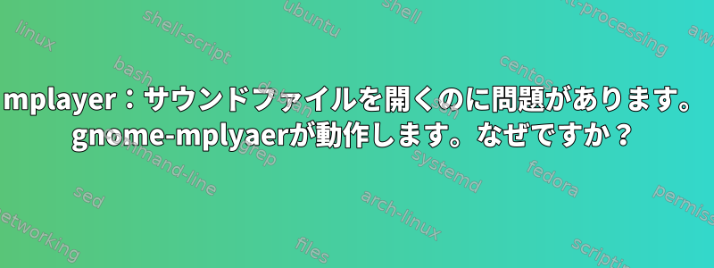 mplayer：サウンドファイルを開くのに問題があります。 gnome-mplyaerが動作します。なぜですか？