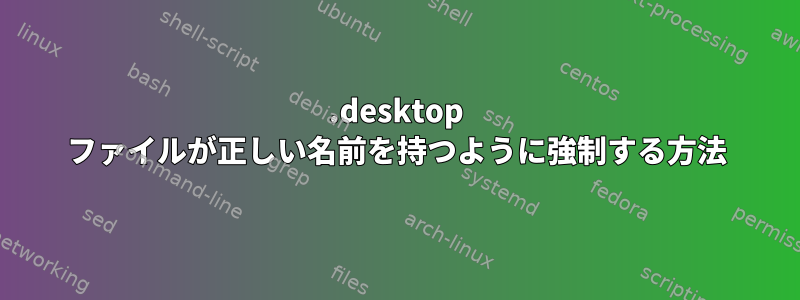 .desktop ファイルが正しい名前を持つように強制する方法