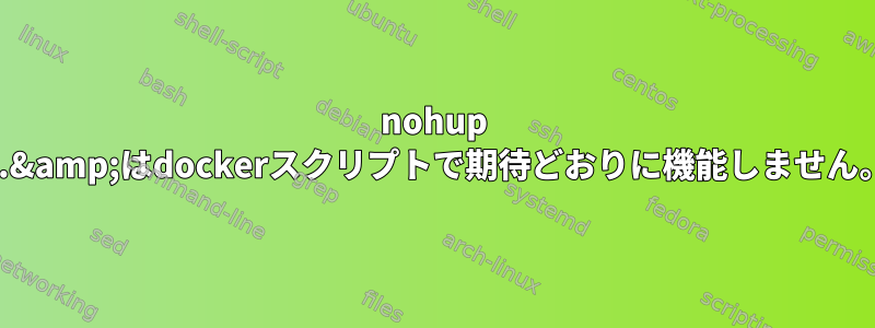 nohup ...&amp;はdockerスクリプトで期待どおりに機能しません。