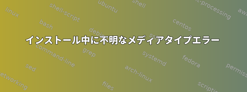 インストール中に不明なメディアタイプエラー