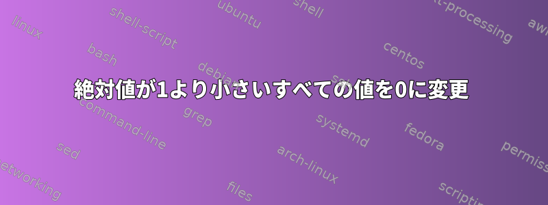 絶対値が1より小さいすべての値を0に変更