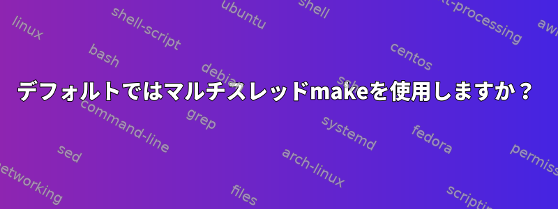 デフォルトではマルチスレッドmakeを使用しますか？