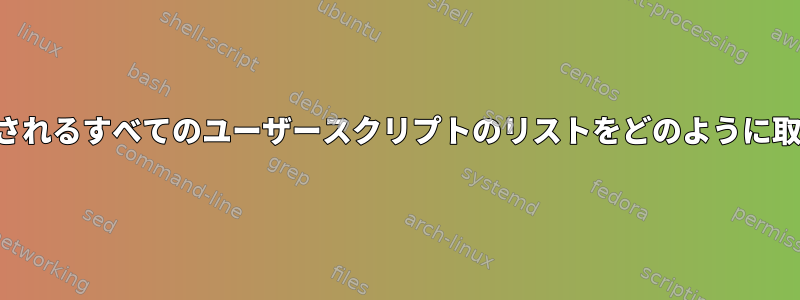 起動時に呼び出されるすべてのユーザースクリプトのリストをどのように取得できますか？