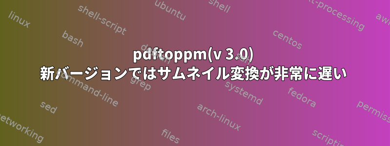 pdftoppm(v 3.0) 新バージョンではサムネイル変換が非常に遅い