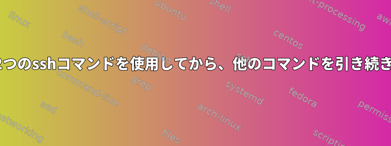 同じスクリプトで2つのsshコマンドを使用してから、他のコマンドを引き続き使用する方法は？