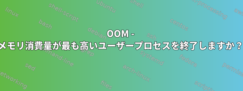 OOM - メモリ消費量が最も高いユーザープロセスを終了しますか？