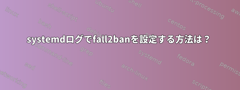 systemdログでfall2banを設定する方法は？