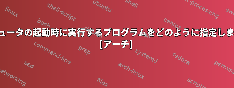 コンピュータの起動時に実行するプログラムをどのように指定しますか？ [アーチ]