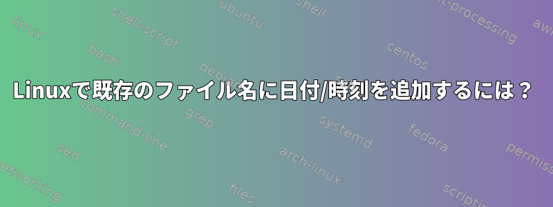 Linuxで既存のファイル名に日付/時刻を追加するには？