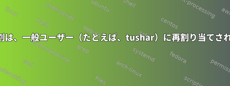 ルート役割は、一般ユーザー（たとえば、tushar）に再割り当てされません。