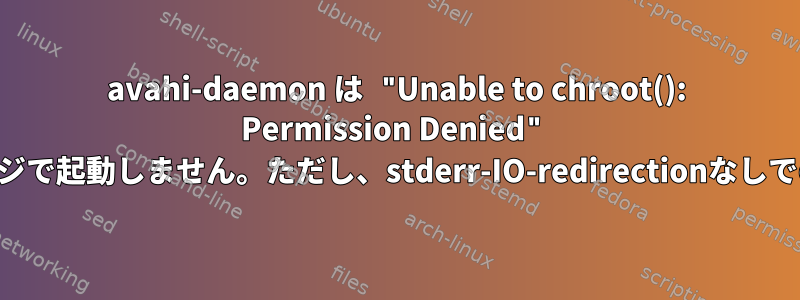 avahi-daemon は "Unable to chroot(): Permission Denied" メッセージで起動しません。ただし、stderr-IO-redirectionなしでのみ可能