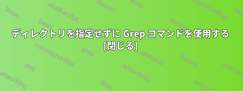 ディレクトリを指定せずに Grep コマンドを使用する [閉じる]