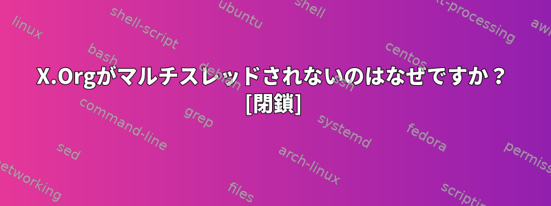 X.Orgがマルチスレッドされないのはなぜですか？ [閉鎖]