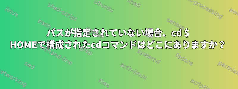 パスが指定されていない場合、cd $ HOMEで構成されたcdコマンドはどこにありますか？