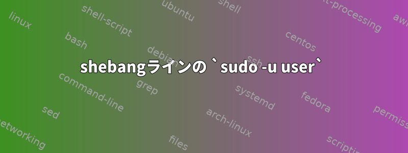 shebangラインの `sudo -u user`