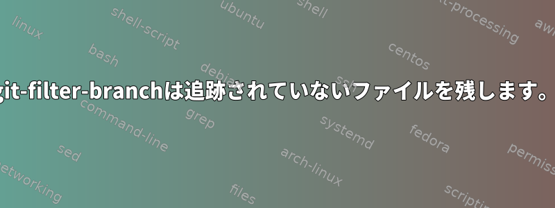 git-filter-branchは追跡されていないファイルを残します。