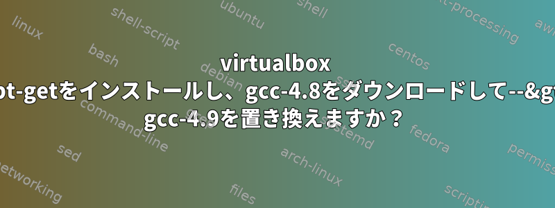 virtualbox apt-getをインストールし、gcc-4.8をダウンロードして--&gt; gcc-4.9を置き換えますか？