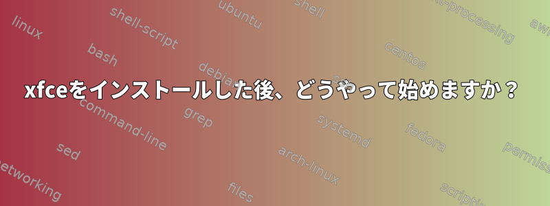 xfceをインストールした後、どうやって始めますか？