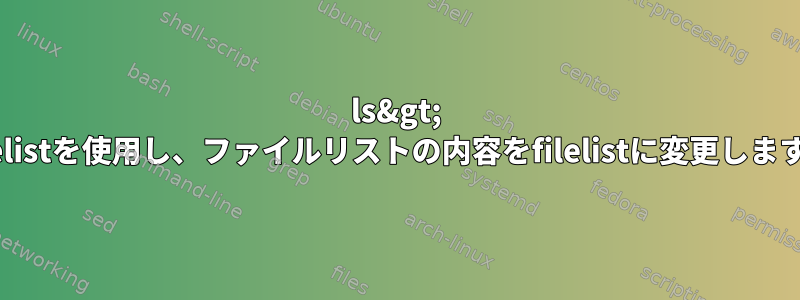 ls&gt; filelistを使用し、ファイルリストの内容をfilelistに変更します。