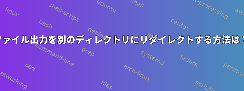 ファイル出力を別のディレクトリにリダイレクトする方法は？