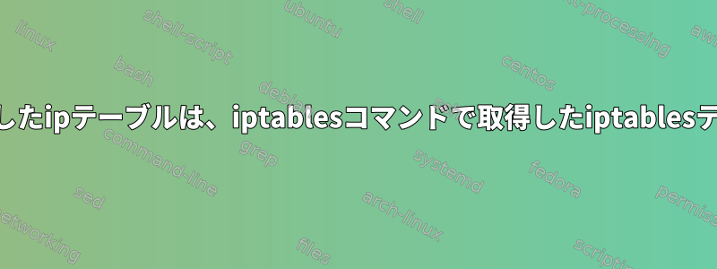 Routeコマンドで取得したipテーブルは、iptablesコマンドで取得したiptablesテーブルと同じですか？