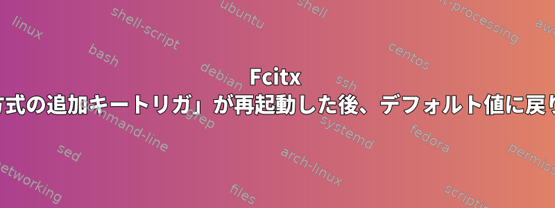 Fcitx 「入力方式の追加キートリガ」が再起動した後、デフォルト値に戻ります。