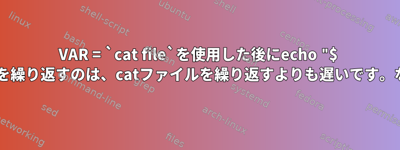 VAR = `cat file`を使用した後にecho "$ VAR"を繰り返すのは、catファイルを繰り返すよりも遅いです。なぜ？