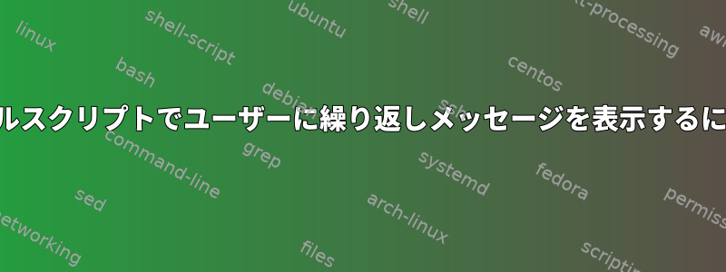 シェルスクリプトでユーザーに繰り返しメッセージを表示するには？