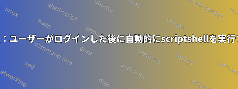 方法：ユーザーがログインした後に自動的にscriptshellを実行する