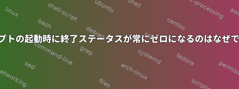 スクリプトの起動時に終了ステータスが常にゼロになるのはなぜですか？