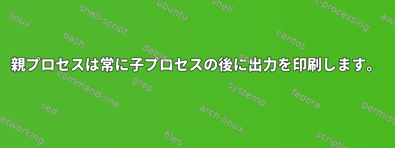 親プロセスは常に子プロセスの後に出力を印刷します。