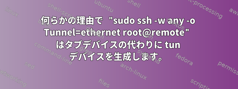 何らかの理由で "sudo ssh -w any -o Tunnel=ethernet root@remote" はタブデバイスの代わりに tun デバイスを生成します。