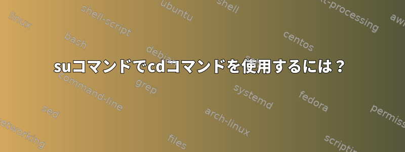 suコマンドでcdコマンドを使用するには？