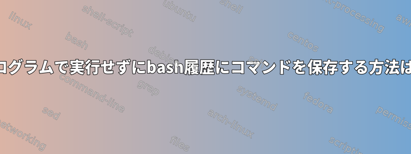 プログラムで実行せずにbash履歴にコマンドを保存する方法は？