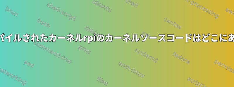 クロスコンパイルされたカーネルrpiのカーネルソースコードはどこにありますか？