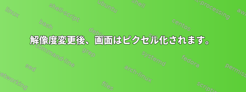 解像度変更後、画面はピクセル化されます。