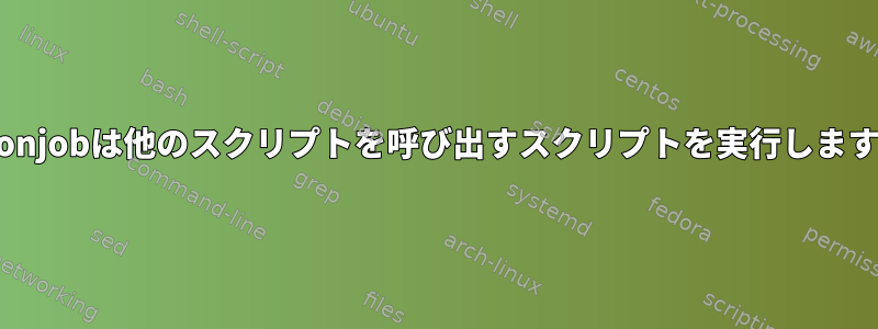 Cronjobは他のスクリプトを呼び出すスクリプトを実行します。