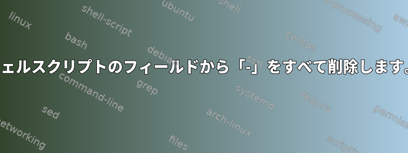 シェルスクリプトのフィールドから「-」をすべて削除します。