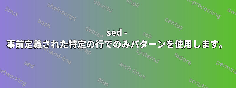 sed - 事前定義された特定の行でのみパターンを使用します。