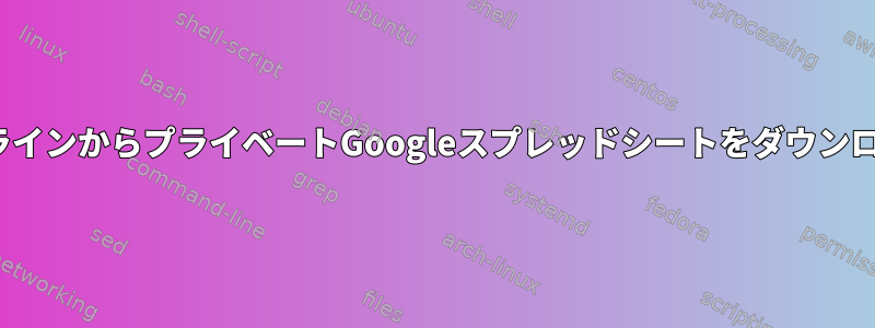 LinuxコマンドラインからプライベートGoogleスプレッドシートをダウンロードするには？