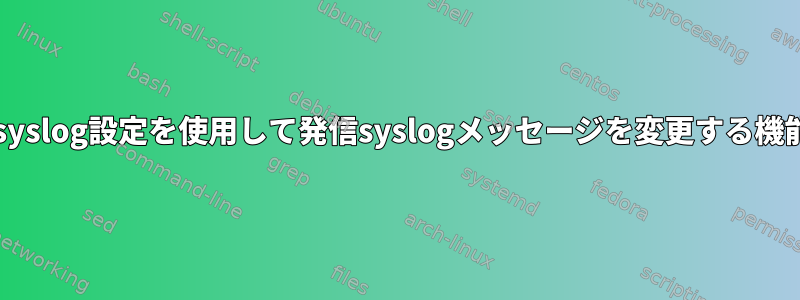 rsyslog設定を使用して発信syslogメッセージを変更する機能