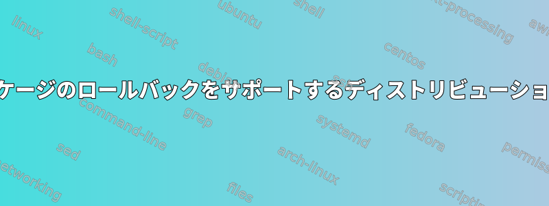 アップデートパッケージのロールバックをサポートするディストリビューションはありますか？