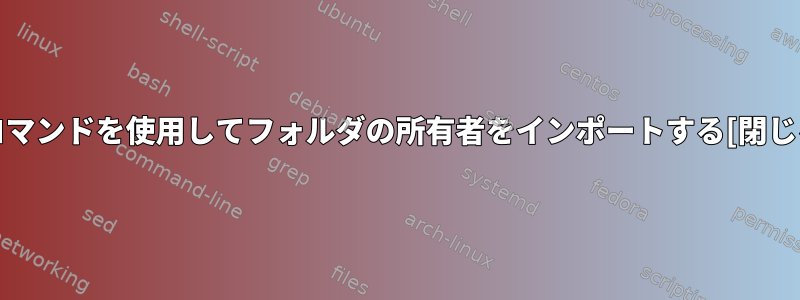 ifコマンドを使用してフォルダの所有者をインポートする[閉じる]