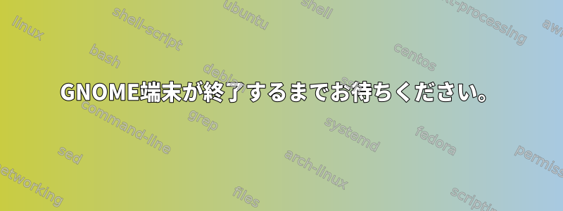 GNOME端末が終了するまでお待ちください。